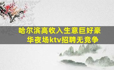 哈尔滨高收入生意巨好豪华夜场ktv招聘无竞争